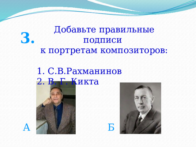 Добавьте правильные подписи к портретам композиторов: С.В.Рахманинов В. Г. Кикта 3. А Б 