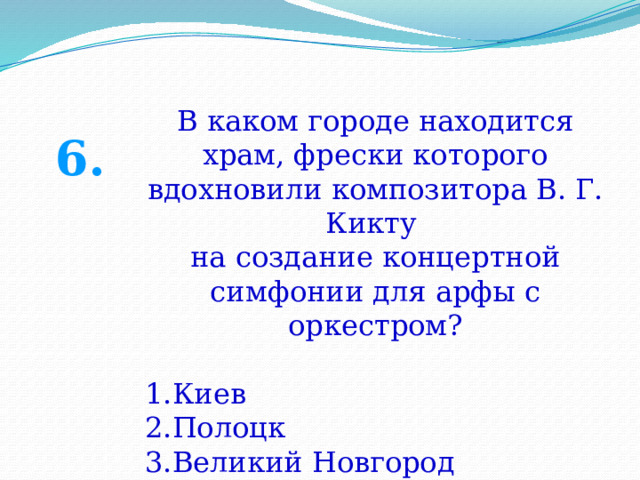 В каком городе находится храм, фрески которого вдохновили композитора В. Г. Кикту на создание концертной симфонии для арфы с оркестром? Киев Полоцк Великий Новгород 6. 