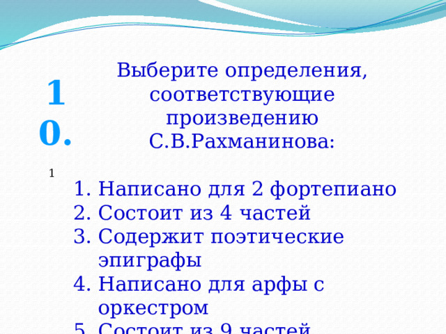 Выберите определения, соответствующие произведению С.В.Рахманинова: Написано для 2 фортепиано Состоит из 4 частей Содержит поэтические эпиграфы Написано для арфы с оркестром Состоит из 9 частей Прообразами служат древнерусские фрески 10. 1 