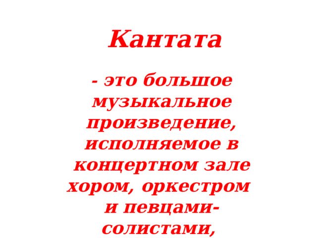 Кантата - это большое музыкальное произведение, исполняемое в концертном зале хором, оркестром и певцами-солистами, в котором все части объединяет одна тема. 