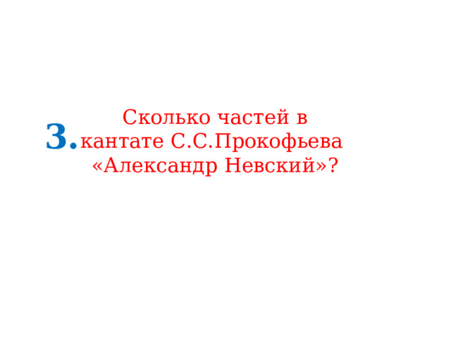 Сколько частей в кантате С.С.Прокофьева «Александр Невский»? 3. 