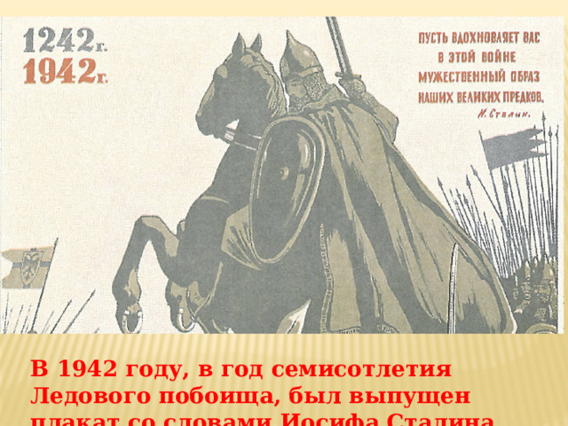 В 1942 году, в год семисотлетия Ледового побоища, был выпущен плакат со словами Иосифа Сталина 