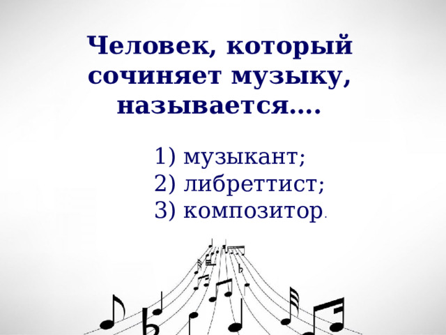 Человек, который сочиняет музыку, называется….  музыкант;  либреттист;  композитор . 