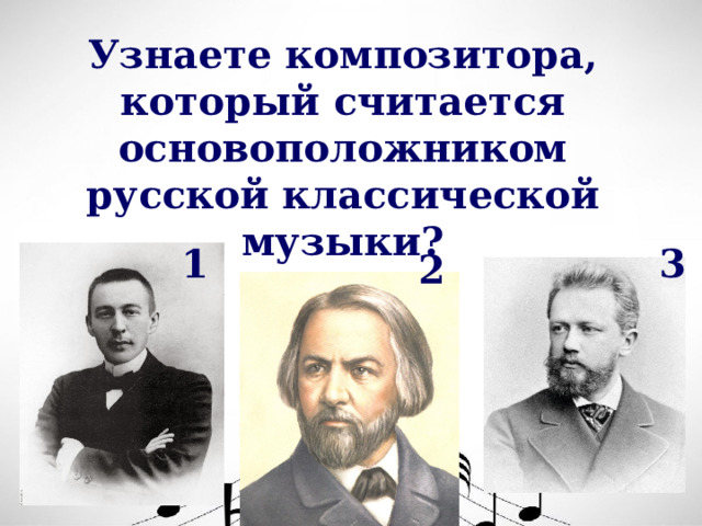 Узнаете композитора, который считается основоположником русской классической музыки? 1 3 2 