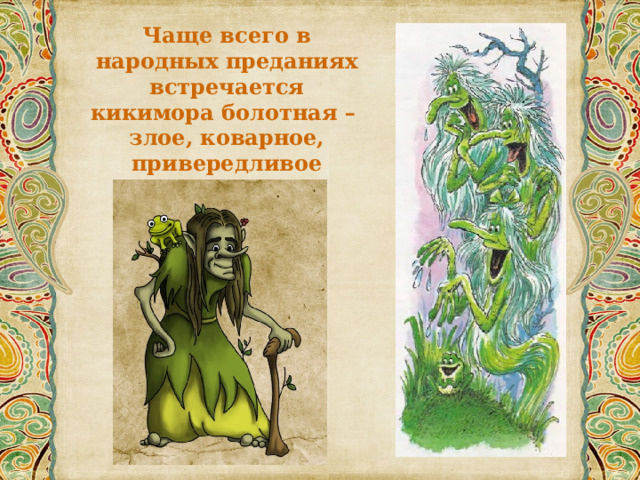Чаще всего в народных преданиях встречается кикимора болотная – злое, коварное, привередливое существо. 