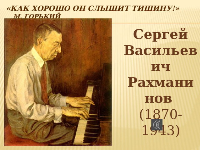 «Как хорошо он слышит тишину!»       М. Горький   Сергей Васильевич Рахманинов  (1870-1943)  