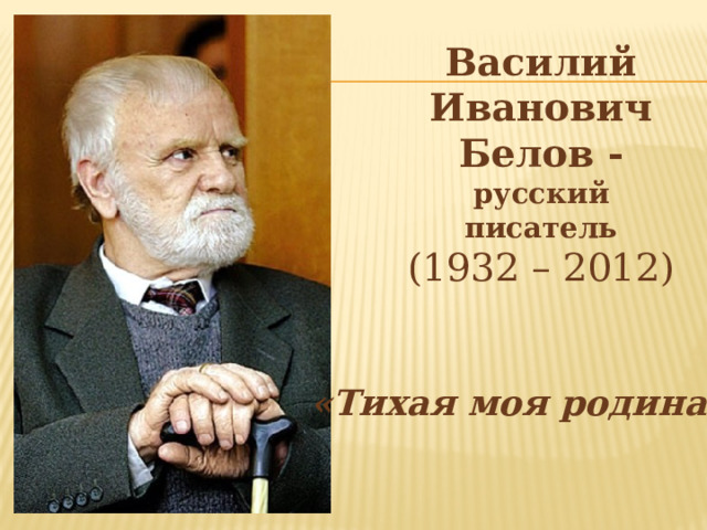 Василий Иванович Белов - русский писатель  (1932 – 2012) «Тихая моя родина» 