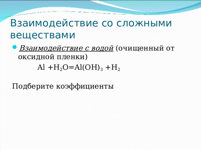 Взаимодействие со сложными веществами Взаимодействие с водой (очищенный от оксидной пленки)  Al +H 2 O=Al(OH) 3 +H 2 Подберите коэффициенты  