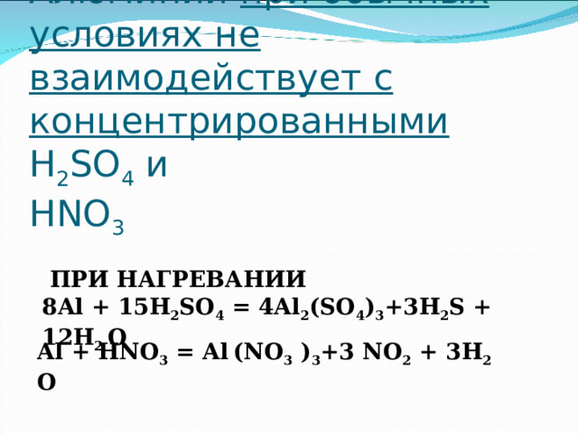 Алюминий при обычных условиях не взаимодействует с концентрированными  H 2 SO 4  и  HNO 3   ПРИ НАГРЕВАНИИ 8 Al + 15 H 2 SO 4 = 4 Al 2 (SO 4 ) 3 + 3 H 2 S +  12 H 2  O Al + HNO 3 = Al  (NO 3 ) 3 + 3 NO 2 + 3H 2  O 