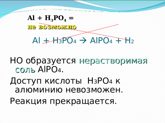 Al + H 3 PO 4 =  не возможно Al + H 3 PO 4   AlPO 4 + H 2 НО образуется нерастворимая соль  AlPO 4 . Доступ кислоты H 3 PO 4  к алюминию невозможен. Реакция прекращается. 