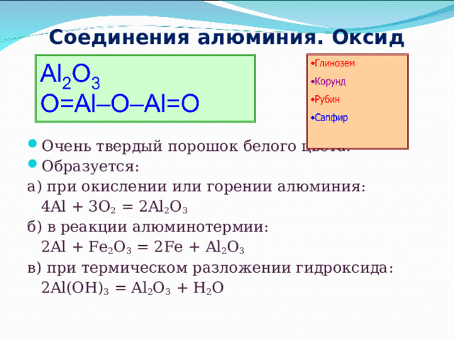 Соединения алюминия. Оксид Очень твердый порошок белого цвета. Образуется: а) при окислении или горении алюминия:  4 Al + 3O 2 = 2Al 2 O 3 б) в реакции алюминотермии:  2 Al + Fe 2 O 3 = 2 Fe + Al 2 O 3 в) при термическом разложении гидроксида:  2Al(OH) 3 = Al 2 O 3 + H 2 O 