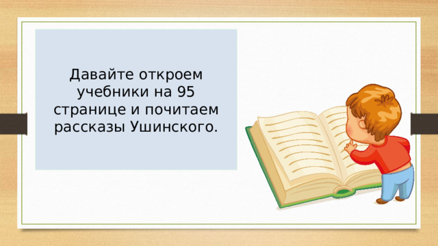 Давайте откроем учебники на 95 странице и почитаем рассказы Ушинского. 