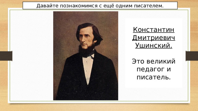 Давайте познакомимся с ещё одним писателем. Константин Дмитриевич Ушинский.  Это великий педагог и писатель. 