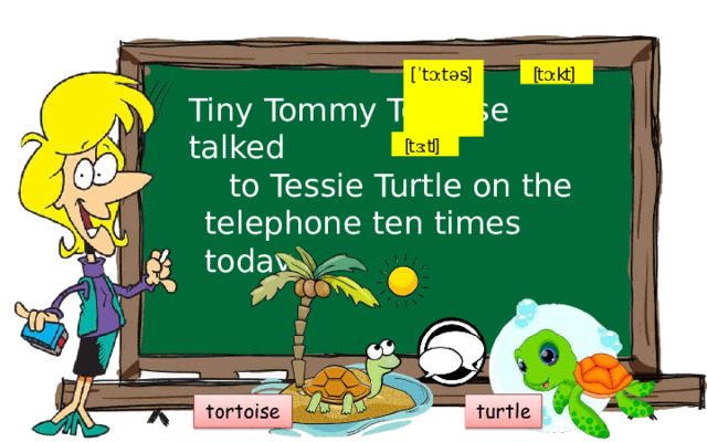 [t ɔː kt] [ ˈ t ɔː t ə s] Tiny  Tommy  Tortoise  talked [t ɜː tl] to  Tessie  Turtle  on  the telephone  ten  times  today. 
