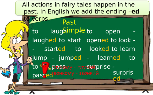 All  actions  in  fairy  tales  happen  in  the  past. In  English  we  add  the  ending  – ed  to  verbs. Past  Simple to  laugh  -  laugh ed to  start  -  start ed  to  jump  -  jump ed  to  pass  -  pass ed to  open  -  open ed to  look  -  look ed to  learn  -  learn ed to  surprise  - surpris ed 