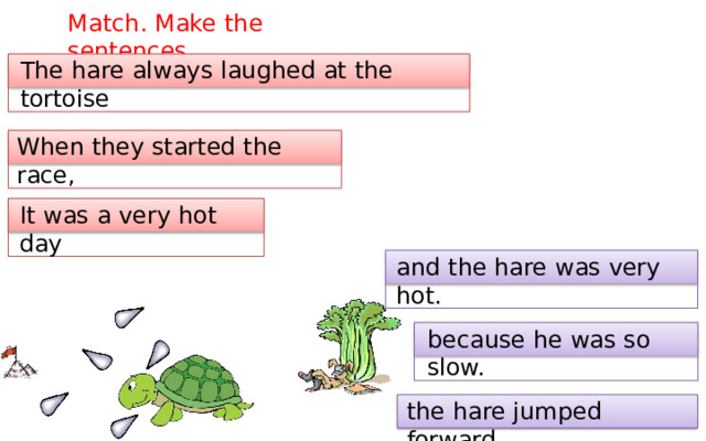 Match.  Make  the  sentences. The  hare  always  laughed  at  the  tortoise When  they  started  the  race, It  was  a  very  hot  day and  the  hare  was  very  hot. because  he  was  so slow. the  hare  jumped forward. 