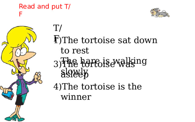 Read  and  put  T/F T/F The  tortoise  sat  down  to  rest  The  hare  is  walking  slowly The  tortoise  was  asleep The  tortoise  is the  winner 
