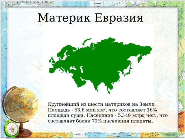 Материк Евразия Крупнейший из шести материков на Земле. Площадь - 53,6 млн км², что составляет 36% площади суши. Население - 5,349 млрд чел., что составляет более 70% населения планеты. 