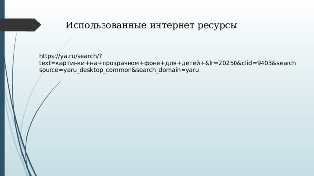 Использованные интернет ресурсы https://ya.ru/search/?text=картинки+на+прозрачном+фоне+для+детей+&lr=20250&clid=9403&search_source=yaru_desktop_common&search_domain=yaru 