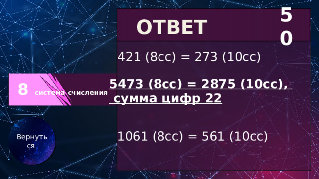 8 система счисления 50 ОТВЕТ 421 (8сс) = 273 (10сс) 5473 (8сс) = 2875 (10сс),  сумма цифр 22 Вернуться 1061 (8сс) = 561 (10сс) 