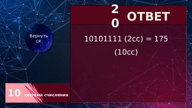 10 система счисления 20 ОТВЕТ Вернуться 10101111 (2сс) = 175 (10сс) 