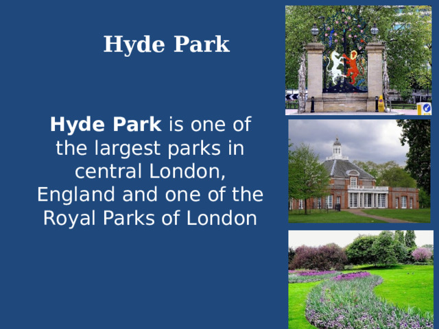 Hyde Park Hyde Park is one of the largest parks in central London, England and one of the Royal Parks of London 