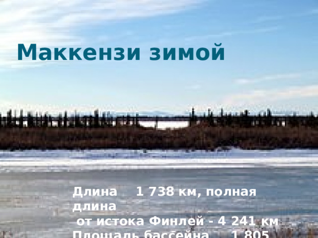 Маккензи зимой Длина  1 738 км, полная длина  от истока Финлей - 4 241 км Площадь бассейна  1 805 200 км² 