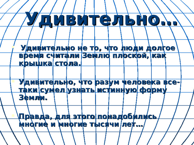 Удивительно…  Удивительно не то, что люди долгое время считали Землю плоской, как крышка стола.  Удивительно, что разум человека все-таки сумел узнать истинную форму Земли.  Правда, для этого понадобились многие и многие тысячи лет… 