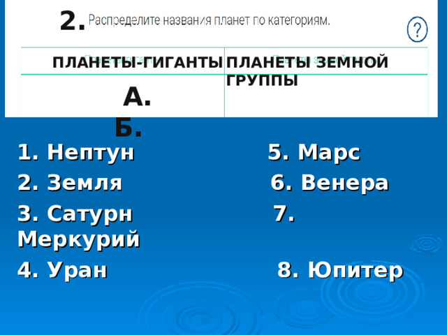 2. ПЛАНЕТЫ-ГИГАНТЫ ПЛАНЕТЫ ЗЕМНОЙ ГРУППЫ  А. Б. 1. Нептун 5. Марс 2. Земля 6. Венера 3. Сатурн 7. Меркурий 4. Уран 8. Юпитер 