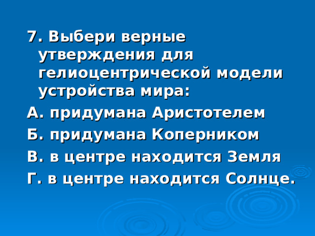 7. Выбери верные утверждения для гелиоцентрической модели устройства мира: А. придумана Аристотелем Б. придумана Коперником В. в центре находится Земля Г. в центре находится Солнце.   