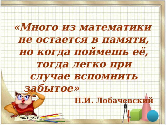   «Много из математики не остается в памяти, но когда поймешь её, тогда легко при случае вспомнить забытое»   Н.И. Лобачевский  