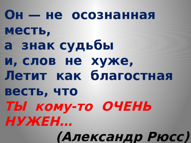 Он — не  осознанная  месть, а знак судьбы  и, слов  не  хуже,  Летит  как  благостная  весть, что  ТЫ  кому-то ОЧЕНЬ  НУЖЕН… (Александр Рюсс) 