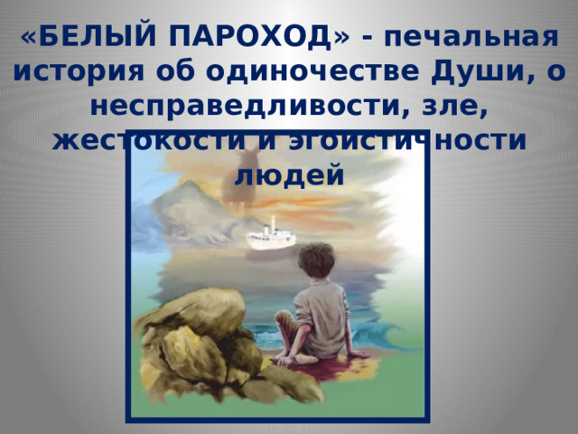 «БЕЛЫЙ ПАРОХОД» - печальная история об одиночестве Души, о несправедливости, зле, жестокости и эгоистичности людей 