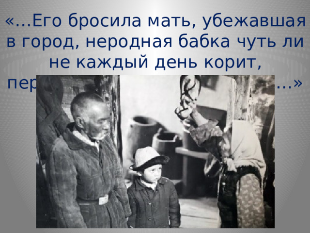 «… Его бросила мать, убежавшая в город, неродная бабка чуть ли не каждый день корит, перекосившись от ненависти… » 