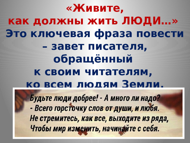  «Живите, как должны жить ЛЮДИ…» Это ключевая фраза повести – завет писателя, обращённый к своим читателям, ко всем людям Земли. 