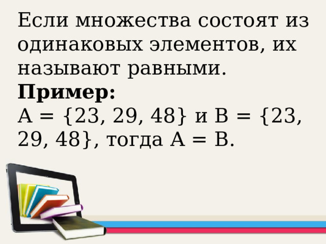 Если множества состоят из одинаковых элементов, их называют равными. Пример: А = {23, 29, 48} и В = {23, 29, 48}, тогда А = В.   