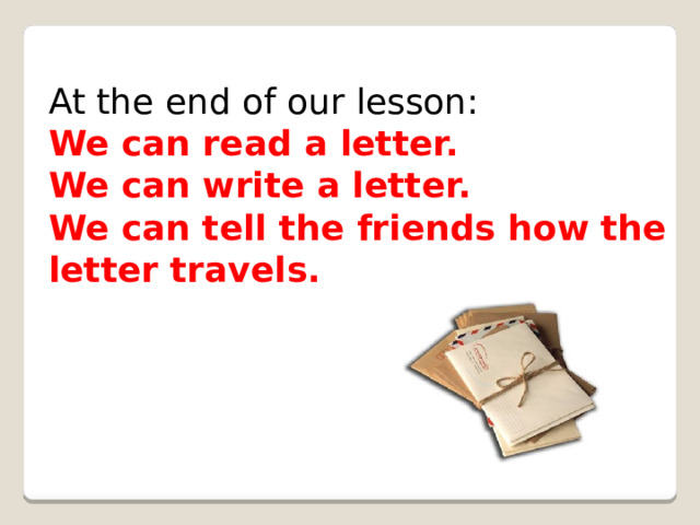 At the end of our lesson: We can read a letter. We can write a letter. We can tell the friends how the letter travels. 