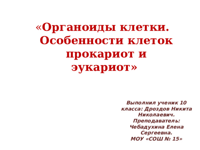 « Органоиды клетки. Особенности клеток прокариот и эукариот» Выполнил ученик 10 класса: Дроздов Никита Николаевич. Преподаватель: Чебадухина Елена Сергеевна. МОУ «СОШ № 15» 