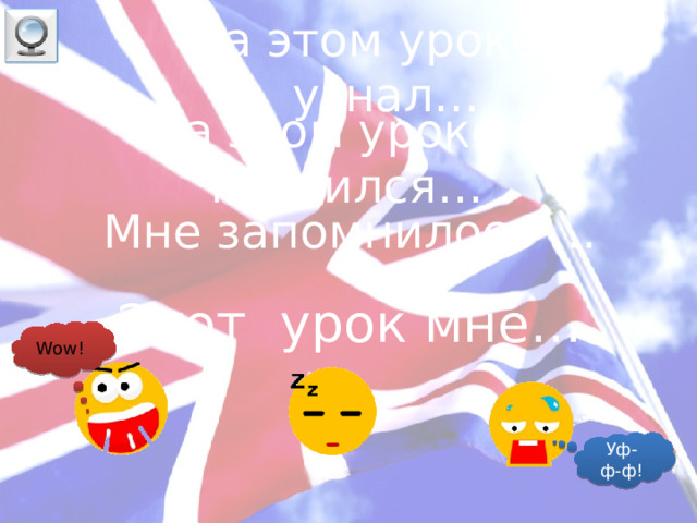 На этом уроке я узнал… На этом уроке я научился… Мне запомнилось … Этот урок мне… Wow! Уф-ф-ф!  