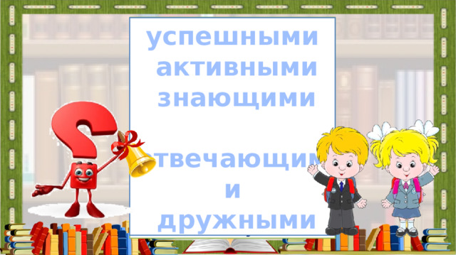 Прозвенел уже звонок, Сядьте тихо и неслышно, И скорей начнём урок. Будем мы трудиться, Ведь заданья нелегки. Нам, друзья, нельзя лениться, Так как мы ученики. успешными  активными  знающими  отвечающими  дружными 1. Организация начала урока. Проверка готовности