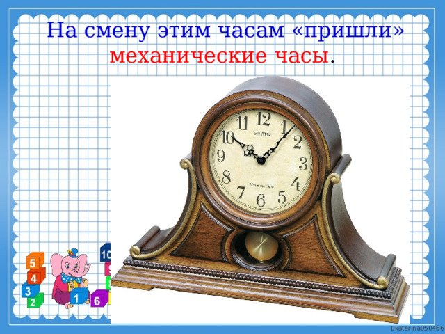   На смену этим часам «пришли» механические часы . 