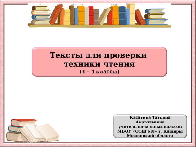 Тексты для проверки техники чтения (1 – 4 классы) Касатина Татьяна Анатольевна учитель начальных классов МБОУ «ООШ №8» г. Каширы Московской области 