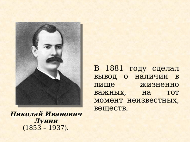 В 1881 году сделал вывод о наличии в пище жизненно важных, на тот момент неизвестных, веществ. Николай Иванович Лунин (1853 – 1937).   