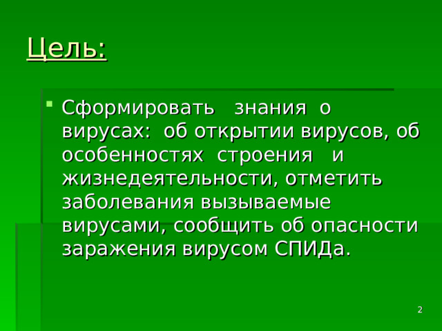 Цель: Сформировать знания о вирусах: об открытии вирусов, об особенностях строения и жизнедеятельности, отметить заболевания вызываемые вирусами, сообщить об опасности заражения вирусом СПИДа.  
