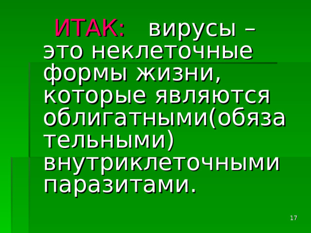  ИТАК: вирусы – это неклеточные формы жизни, которые являются облигатными(обязательными) внутриклеточными паразитами.  