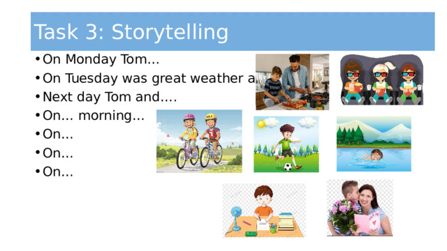 Task 3: Storytelling On Monday Tom… On Tuesday was great weather and he… Next day Tom and…. On… morning… On… On… On… 
