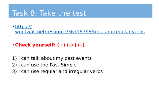 Task 8: Take the test https:// wordwall.net/resource/36715796/regular-irregular-verbs Check yourself: (+) (-) (+-) 1) I can talk about my past events 2) I can use the Past Simple 3) I can use regular and irregular verbs 
