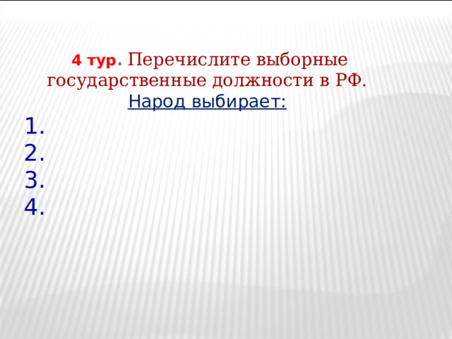 4 тур . Перечислите выборные государственные должности в РФ. Народ выбирает:  1. 2. 3. 4. 