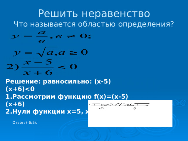 Решить неравенство  Что называется областью определения? Решение: равносильно: (х-5)(х+6) Рассмотрим функцию f(х)=(х-5)(х+6) Нули функции х=5, х=-6  Ответ: (-6;5). 