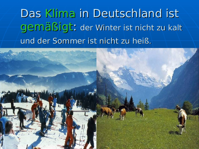 Das Klima in Deutschland ist gemäßigt : der Winter ist nicht zu kalt und der Sommer ist nicht zu heiß.  